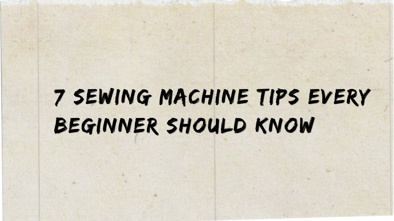 7 Sewing Machine Tips Every Beginner Should Know